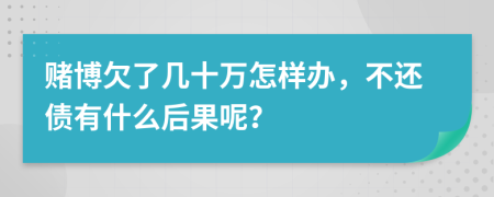 赌博欠了几十万怎样办，不还债有什么后果呢？