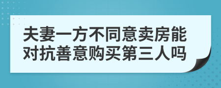 夫妻一方不同意卖房能对抗善意购买第三人吗