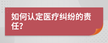 如何认定医疗纠纷的责任？