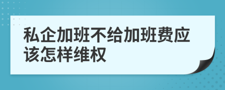 私企加班不给加班费应该怎样维权