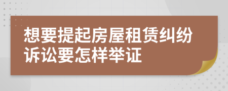 想要提起房屋租赁纠纷诉讼要怎样举证