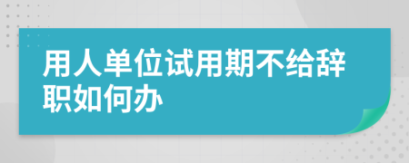 用人单位试用期不给辞职如何办