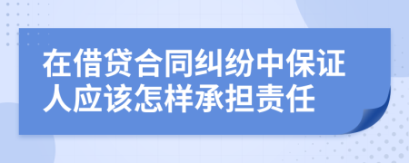 在借贷合同纠纷中保证人应该怎样承担责任