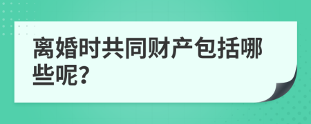 离婚时共同财产包括哪些呢？