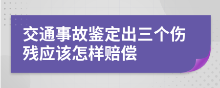 交通事故鉴定出三个伤残应该怎样赔偿