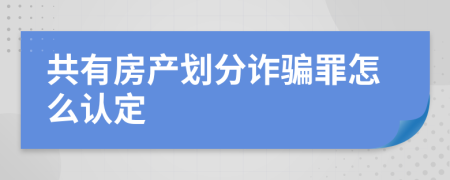 共有房产划分诈骗罪怎么认定