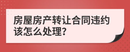 房屋房产转让合同违约该怎么处理？