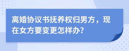 离婚协议书抚养权归男方，现在女方要变更怎样办？