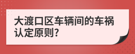 大渡口区车辆间的车祸认定原则?