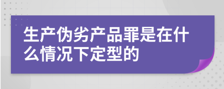 生产伪劣产品罪是在什么情况下定型的