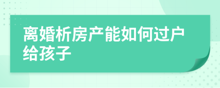 离婚析房产能如何过户给孩子