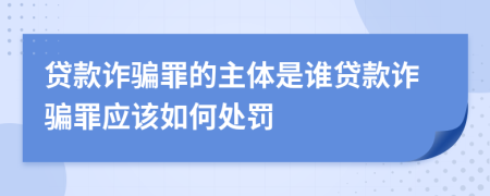 贷款诈骗罪的主体是谁贷款诈骗罪应该如何处罚