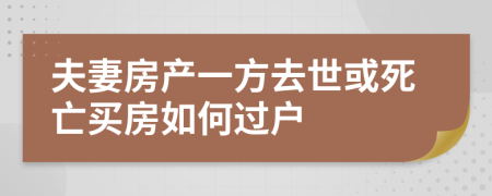 夫妻房产一方去世或死亡买房如何过户