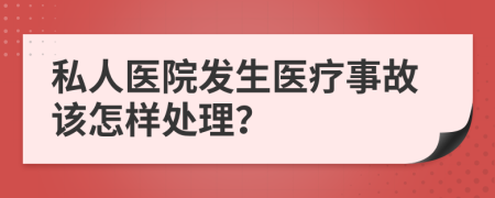 私人医院发生医疗事故该怎样处理？