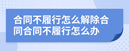 合同不履行怎么解除合同合同不履行怎么办