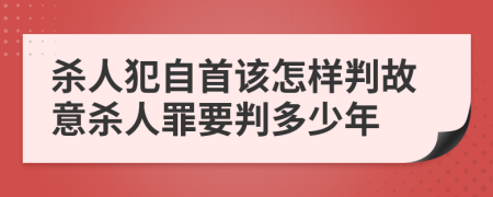 杀人犯自首该怎样判故意杀人罪要判多少年