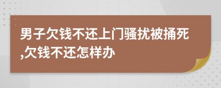 男子欠钱不还上门骚扰被捅死,欠钱不还怎样办