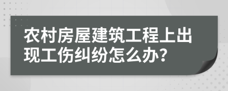 农村房屋建筑工程上出现工伤纠纷怎么办？