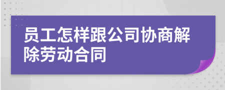 员工怎样跟公司协商解除劳动合同