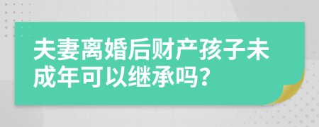夫妻离婚后财产孩子未成年可以继承吗？