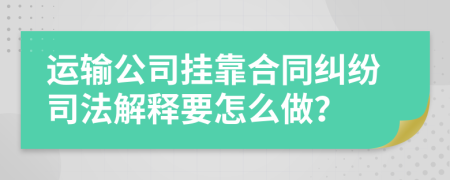 运输公司挂靠合同纠纷司法解释要怎么做？