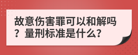 故意伤害罪可以和解吗？量刑标准是什么？