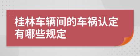 桂林车辆间的车祸认定有哪些规定