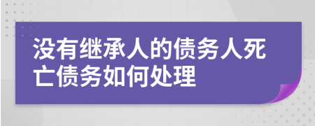 没有继承人的债务人死亡债务如何处理