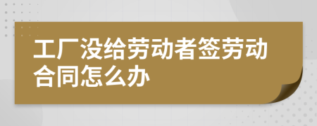 工厂没给劳动者签劳动合同怎么办