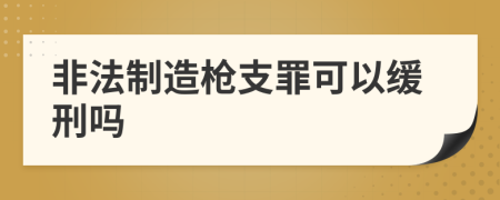 非法制造枪支罪可以缓刑吗