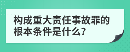 构成重大责任事故罪的根本条件是什么？