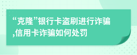 “克隆”银行卡盗刷进行诈骗,信用卡诈骗如何处罚