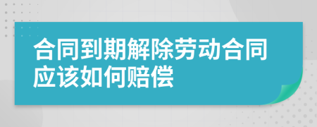 合同到期解除劳动合同应该如何赔偿