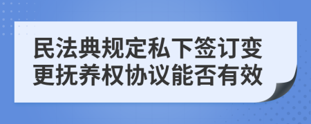 民法典规定私下签订变更抚养权协议能否有效