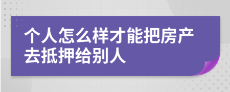 个人怎么样才能把房产去抵押给别人