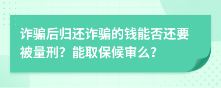 诈骗后归还诈骗的钱能否还要被量刑？能取保候审么？