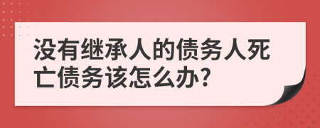 没有继承人的债务人死亡债务该怎么办?