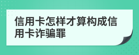 信用卡怎样才算构成信用卡诈骗罪