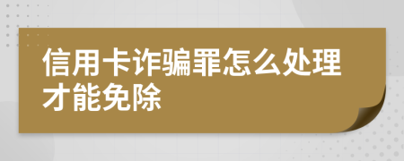 信用卡诈骗罪怎么处理才能免除