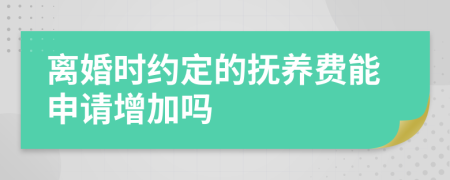 离婚时约定的抚养费能申请增加吗