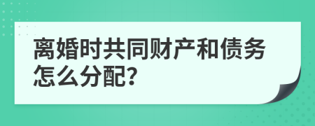 离婚时共同财产和债务怎么分配？