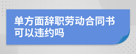 单方面辞职劳动合同书可以违约吗