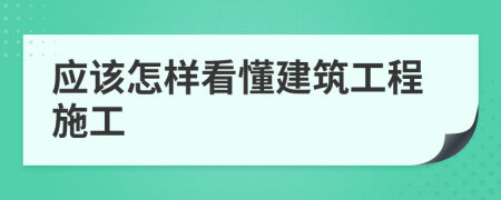 应该怎样看懂建筑工程施工