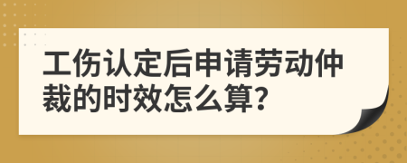 工伤认定后申请劳动仲裁的时效怎么算？