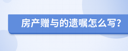 房产赠与的遗嘱怎么写？