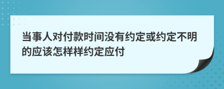 当事人对付款时间没有约定或约定不明的应该怎样样约定应付