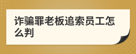 诈骗罪老板追索员工怎么判