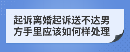 起诉离婚起诉送不达男方手里应该如何样处理
