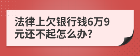 法律上欠银行钱6万9元还不起怎么办?