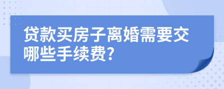 贷款买房子离婚需要交哪些手续费?